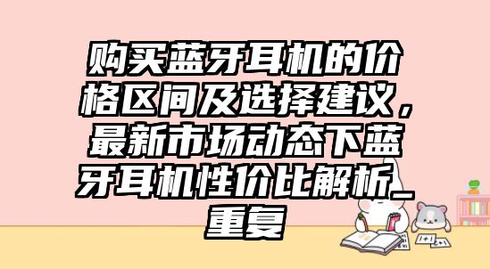 購買藍(lán)牙耳機(jī)的價(jià)格區(qū)間及選擇建議，最新市場動(dòng)態(tài)下藍(lán)牙耳機(jī)性價(jià)比解析_重復(fù)