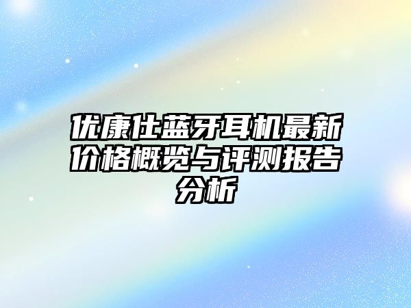 優(yōu)康仕藍(lán)牙耳機(jī)最新價(jià)格概覽與評(píng)測(cè)報(bào)告分析