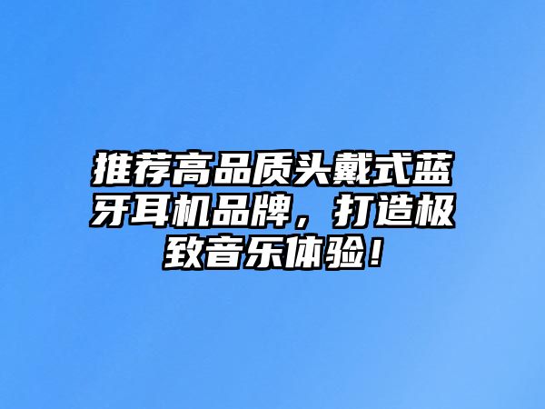 推薦高品質(zhì)頭戴式藍牙耳機品牌，打造極致音樂體驗！