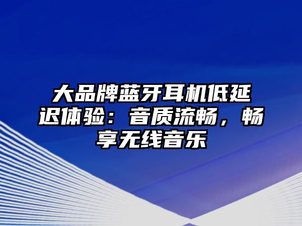 大品牌藍(lán)牙耳機(jī)低延遲體驗(yàn)：音質(zhì)流暢，暢享無線音樂