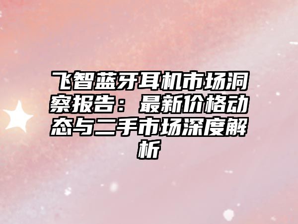 飛智藍(lán)牙耳機(jī)市場洞察報(bào)告：最新價(jià)格動(dòng)態(tài)與二手市場深度解析