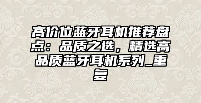 高價(jià)位藍(lán)牙耳機(jī)推薦盤(pán)點(diǎn)：品質(zhì)之選，精選高品質(zhì)藍(lán)牙耳機(jī)系列_重復(fù)