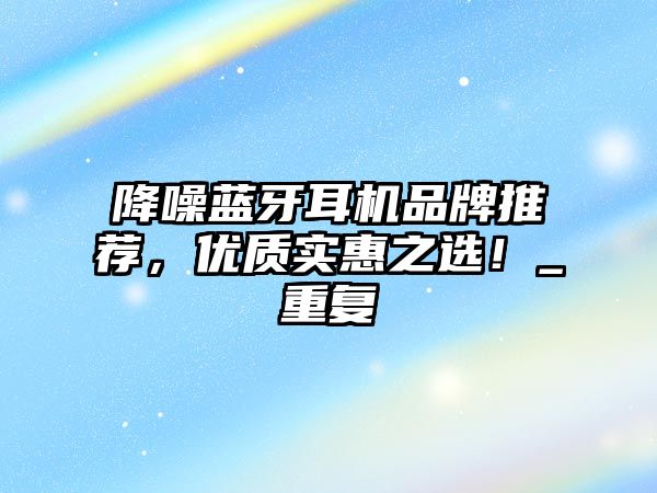 降噪藍(lán)牙耳機(jī)品牌推薦，優(yōu)質(zhì)實(shí)惠之選！_重復(fù)