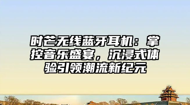 時芒無線藍牙耳機：掌控音樂盛宴，沉浸式體驗引領潮流新紀元