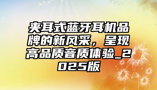 夾耳式藍(lán)牙耳機(jī)品牌的新風(fēng)采，呈現(xiàn)高品質(zhì)音質(zhì)體驗(yàn)_2025版