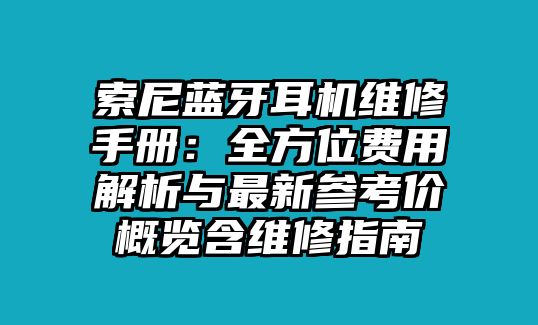 索尼藍(lán)牙耳機(jī)維修手冊(cè)：全方位費(fèi)用解析與最新參考價(jià)概覽含維修指南
