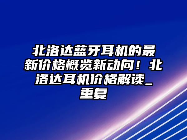 北洛達(dá)藍(lán)牙耳機(jī)的最新價(jià)格概覽新動(dòng)向！北洛達(dá)耳機(jī)價(jià)格解讀_重復(fù)