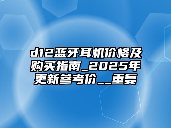 d12藍牙耳機價格及購買指南_2025年更新參考價__重復