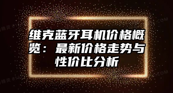 維克藍(lán)牙耳機(jī)價(jià)格概覽：最新價(jià)格走勢(shì)與性?xún)r(jià)比分析