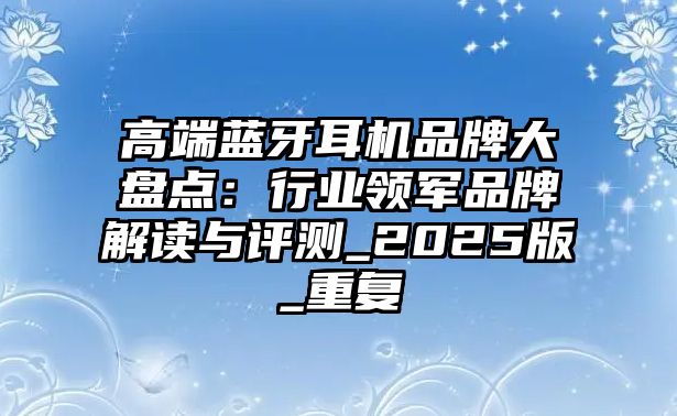 高端藍(lán)牙耳機(jī)品牌大盤點(diǎn)：行業(yè)領(lǐng)軍品牌解讀與評(píng)測(cè)_2025版_重復(fù)