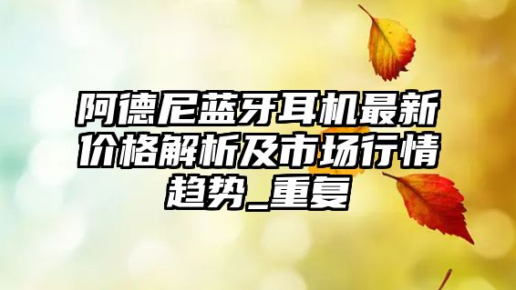 阿德尼藍(lán)牙耳機(jī)最新價(jià)格解析及市場(chǎng)行情趨勢(shì)_重復(fù)