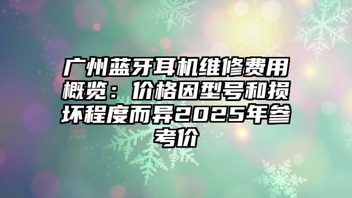 廣州藍(lán)牙耳機(jī)維修費(fèi)用概覽：價(jià)格因型號(hào)和損壞程度而異2025年參考價(jià)