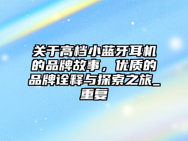 關(guān)于高檔小藍(lán)牙耳機(jī)的品牌故事，優(yōu)質(zhì)的品牌詮釋與探索之旅_重復(fù)