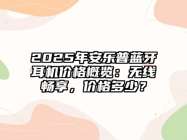 2025年安樂普藍(lán)牙耳機(jī)價(jià)格概覽：無線暢享，價(jià)格多少？