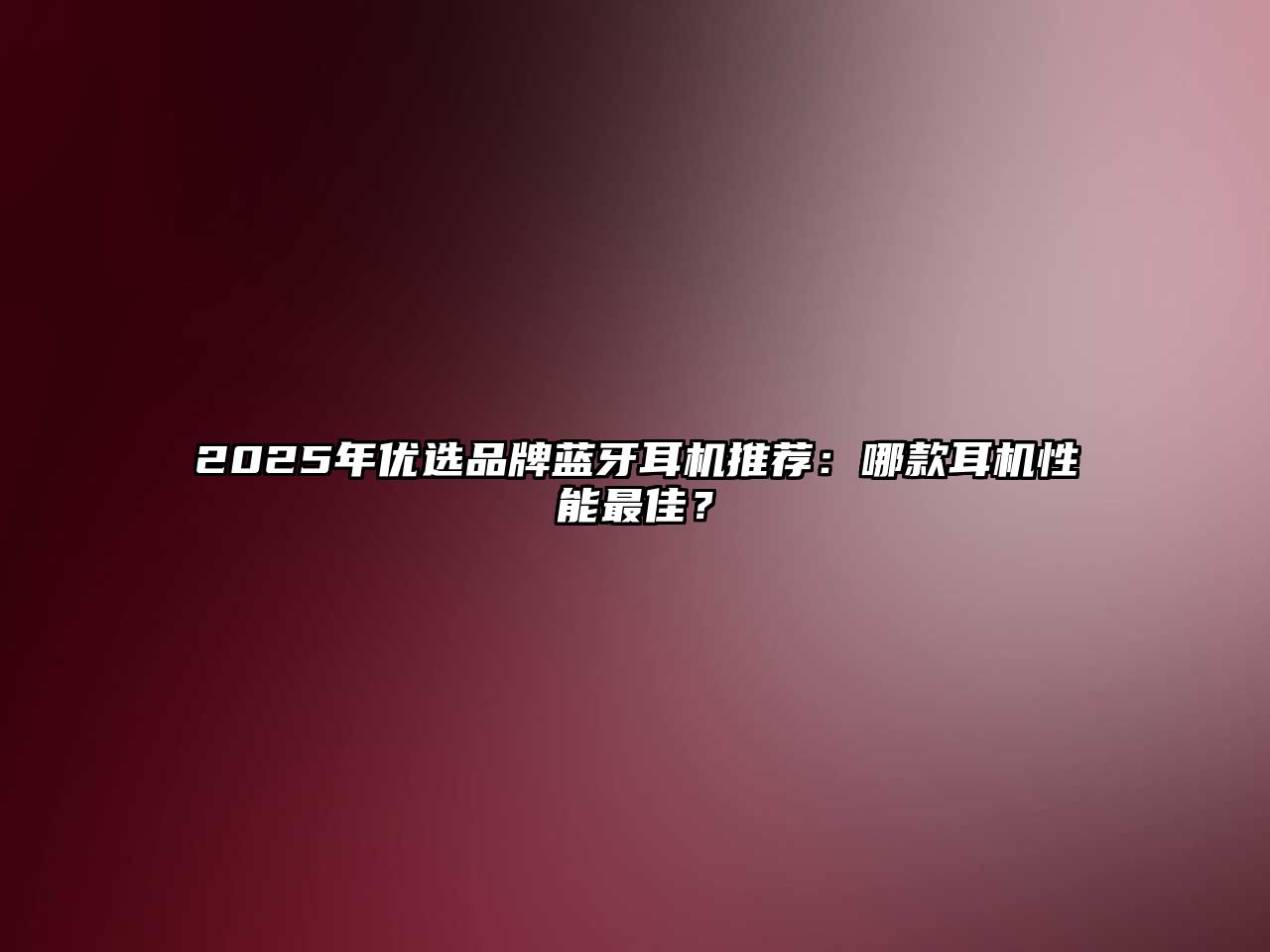 2025年優(yōu)選品牌藍(lán)牙耳機(jī)推薦：哪款耳機(jī)性能最佳？
