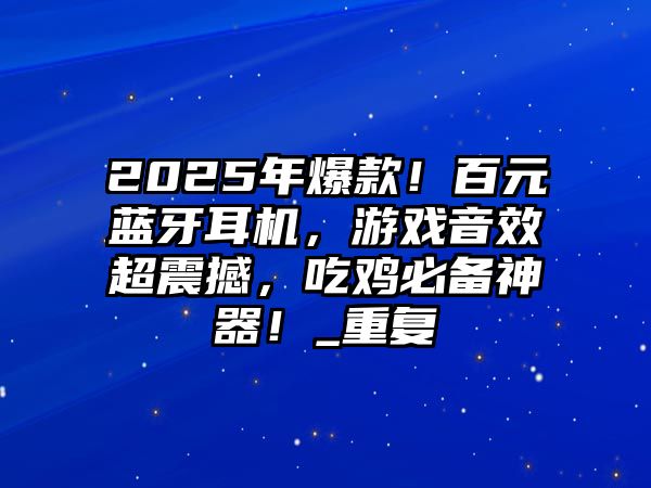 2025年爆款！百元藍(lán)牙耳機(jī)，游戲音效超震撼，吃雞必備神器！_重復(fù)