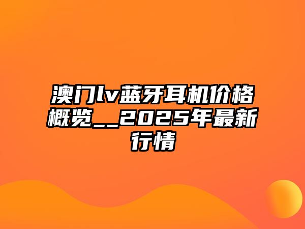 澳門lv藍(lán)牙耳機(jī)價(jià)格概覽__2025年最新行情