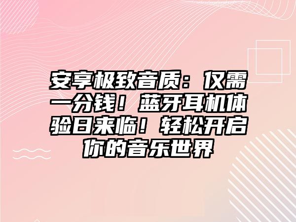 安享極致音質(zhì)：僅需一分錢！藍(lán)牙耳機體驗日來臨！輕松開啟你的音樂世界