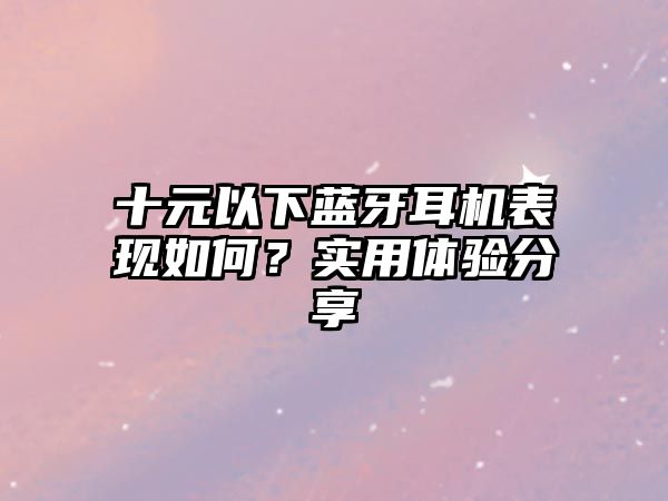 十元以下藍(lán)牙耳機(jī)表現(xiàn)如何？實用體驗分享