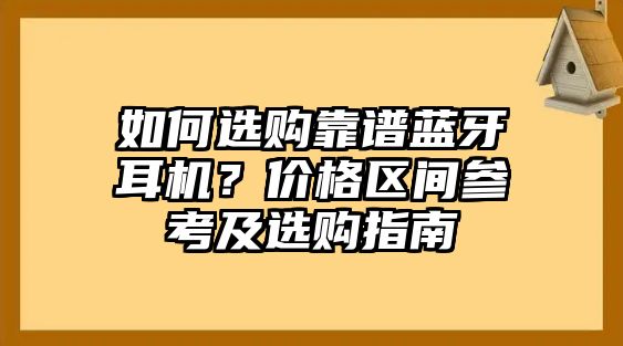 如何選購靠譜藍牙耳機？價格區(qū)間參考及選購指南