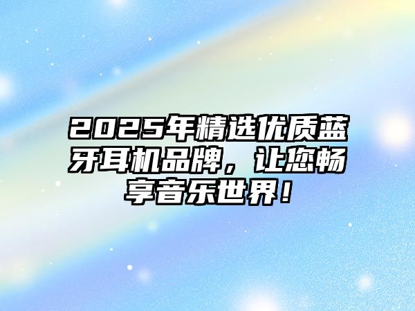 2025年精選優(yōu)質(zhì)藍(lán)牙耳機(jī)品牌，讓您暢享音樂世界！