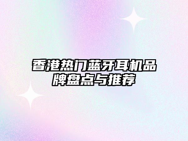 香港熱門藍牙耳機品牌盤點與推薦