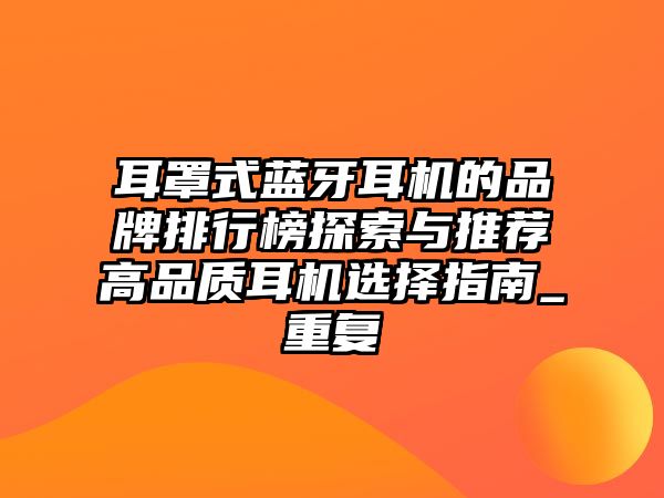 耳罩式藍牙耳機的品牌排行榜探索與推薦高品質(zhì)耳機選擇指南_重復(fù)