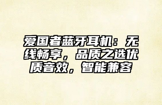愛國者藍(lán)牙耳機(jī)：無線暢享，品質(zhì)之選優(yōu)質(zhì)音效，智能兼容