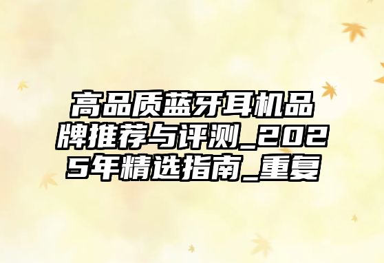 高品質(zhì)藍(lán)牙耳機(jī)品牌推薦與評測_2025年精選指南_重復(fù)