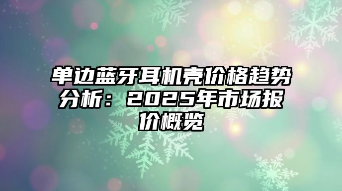 單邊藍(lán)牙耳機(jī)殼價(jià)格趨勢(shì)分析：2025年市場(chǎng)報(bào)價(jià)概覽