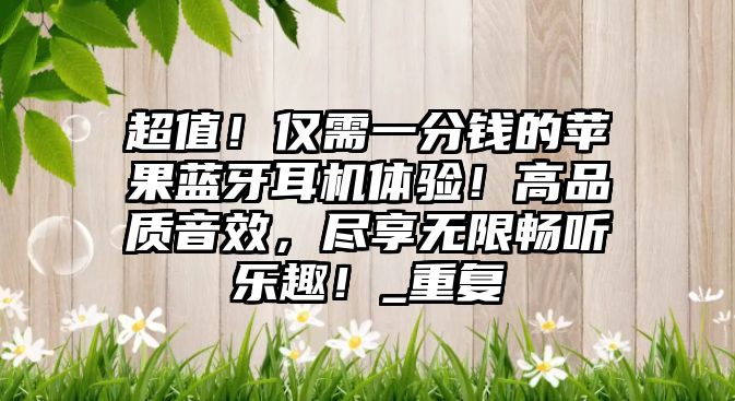 超值！僅需一分錢的蘋果藍牙耳機體驗！高品質音效，盡享無限暢聽樂趣！_重復