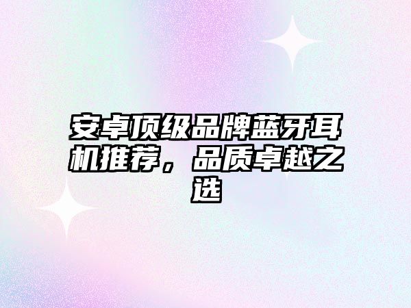 安卓頂級(jí)品牌藍(lán)牙耳機(jī)推薦，品質(zhì)卓越之選