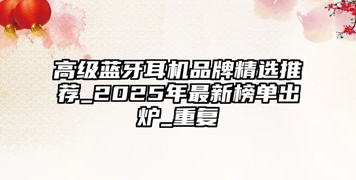 高級(jí)藍(lán)牙耳機(jī)品牌精選推薦_2025年最新榜單出爐_重復(fù)
