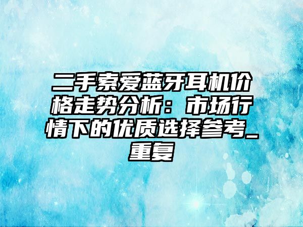 二手索愛藍(lán)牙耳機價格走勢分析：市場行情下的優(yōu)質(zhì)選擇參考_重復(fù)