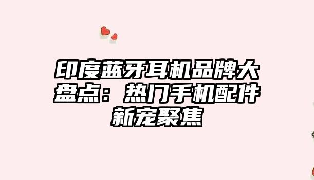 印度藍牙耳機品牌大盤點：熱門手機配件新寵聚焦