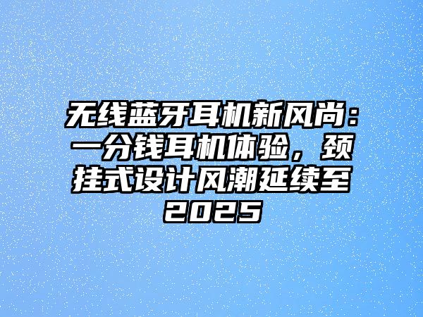無線藍牙耳機新風(fēng)尚：一分錢耳機體驗，頸掛式設(shè)計風(fēng)潮延續(xù)至2025