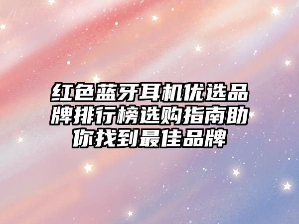 紅色藍(lán)牙耳機(jī)優(yōu)選品牌排行榜選購(gòu)指南助你找到最佳品牌