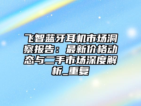 飛智藍牙耳機市場洞察報告：最新價格動態(tài)與二手市場深度解析_重復