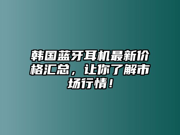 韓國藍(lán)牙耳機(jī)最新價格匯總，讓你了解市場行情！