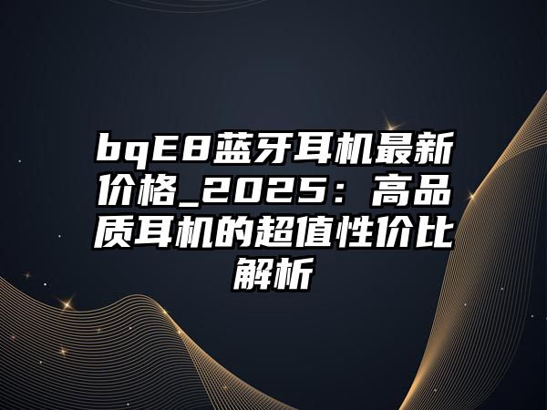 bqE8藍(lán)牙耳機(jī)最新價(jià)格_2025：高品質(zhì)耳機(jī)的超值性價(jià)比解析