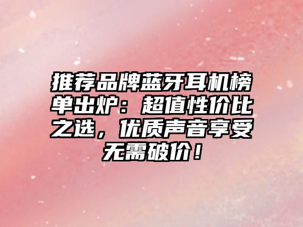 推薦品牌藍牙耳機榜單出爐：超值性價比之選，優(yōu)質聲音享受無需破價！