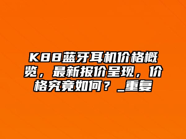 K88藍(lán)牙耳機(jī)價(jià)格概覽，最新報(bào)價(jià)呈現(xiàn)，價(jià)格究竟如何？_重復(fù)