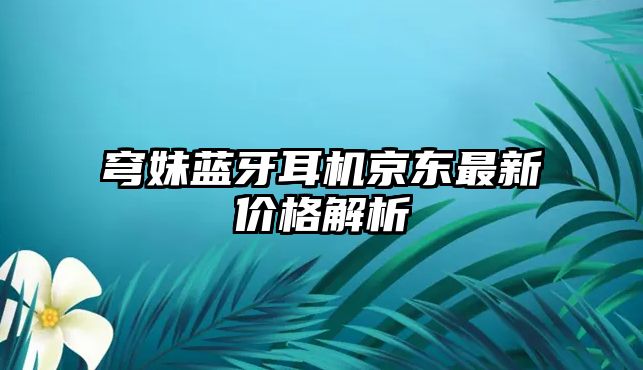 穹妹藍(lán)牙耳機(jī)京東最新價(jià)格解析