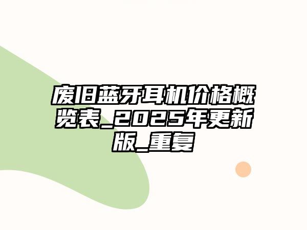 廢舊藍牙耳機價格概覽表_2025年更新版_重復(fù)