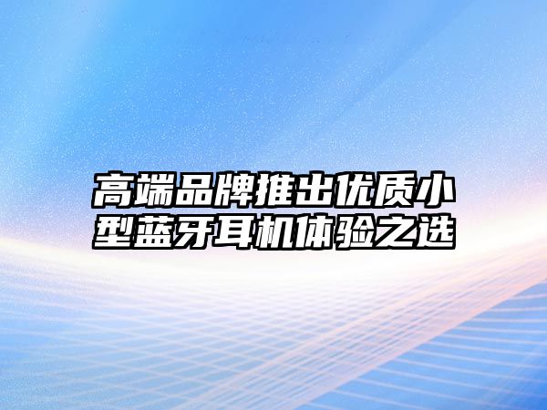 高端品牌推出優(yōu)質(zhì)小型藍牙耳機體驗之選