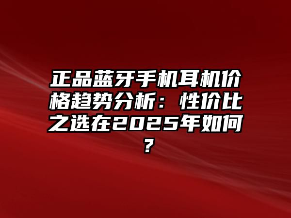 正品藍(lán)牙手機(jī)耳機(jī)價(jià)格趨勢分析：性價(jià)比之選在2025年如何？