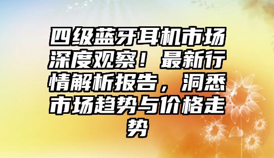 四級藍(lán)牙耳機(jī)市場深度觀察！最新行情解析報(bào)告，洞悉市場趨勢與價(jià)格走勢