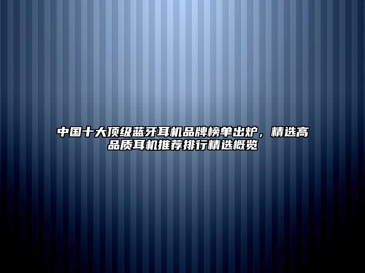 中國十大頂級藍(lán)牙耳機(jī)品牌榜單出爐，精選高品質(zhì)耳機(jī)推薦排行精選概覽