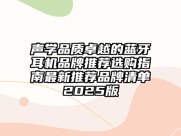 聲學(xué)品質(zhì)卓越的藍(lán)牙耳機(jī)品牌推薦選購指南最新推薦品牌清單2025版
