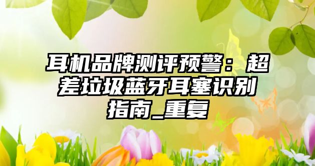 耳機品牌測評預警：超差垃圾藍牙耳塞識別指南_重復